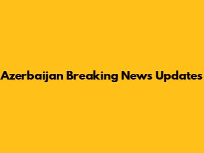 Azerbaijan Breaking News Updates