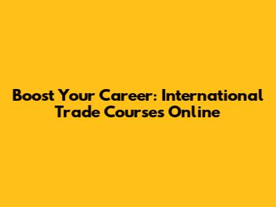 Boost Your Career: International Trade Courses Online