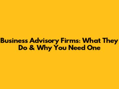 Business Advisory Firms: What They Do & Why You Need One