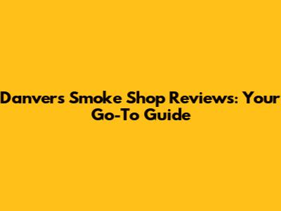 Danvers Smoke Shop Reviews: Your Go-To Guide