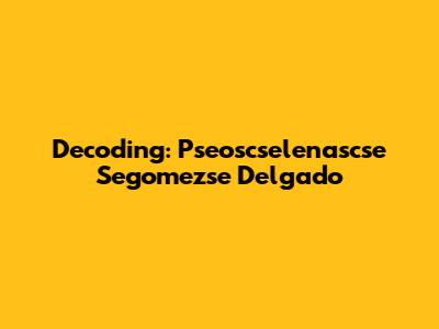 Decoding: Pseoscselenascse Segomezse Delgado