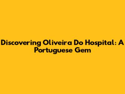Discovering Oliveira Do Hospital: A Portuguese Gem