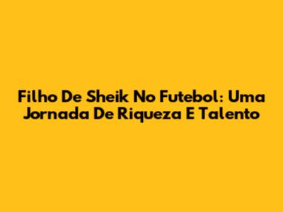 Filho De Sheik No Futebol: Uma Jornada De Riqueza E Talento