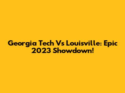 Georgia Tech Vs Louisville: Epic 2023 Showdown!
