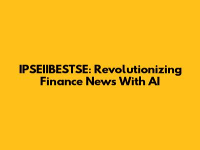 IPSEIIBESTSE: Revolutionizing Finance News With AI