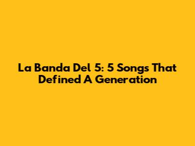 La Banda Del 5: 5 Songs That Defined A Generation