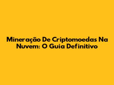 Mineração De Criptomoedas Na Nuvem: O Guia Definitivo