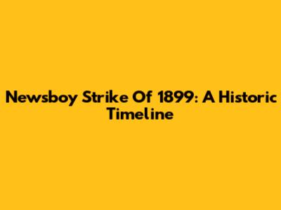 Newsboy Strike Of 1899: A Historic Timeline