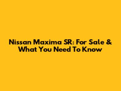 Nissan Maxima SR: For Sale & What You Need To Know