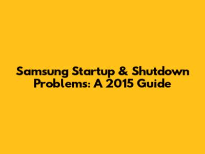 Samsung Startup & Shutdown Problems: A 2015 Guide