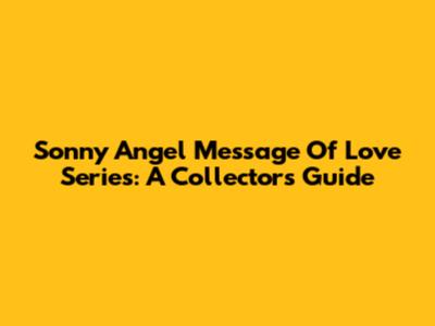 Sonny Angel Message Of Love Series: A Collector's Guide