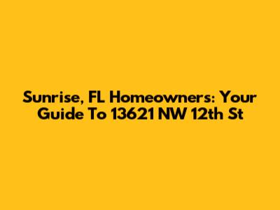 Sunrise, FL Homeowners: Your Guide To 13621 NW 12th St