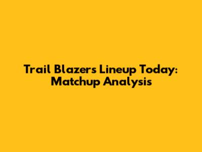 Trail Blazers Lineup Today: Matchup Analysis